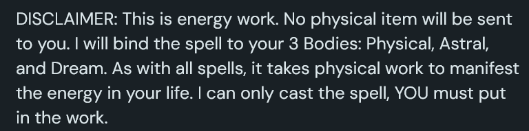 A screenshot from a Ko-Fi shop listing that reads: DISCLAIMER: This is energy work. No physical item will be sent to you. I will bind the spell to your 3 Bodies: Physical, Astral, and Dream. As with all spells, it takes physical work to manifest the energy in your life. I can only cast the spell, YOU must put in the work.