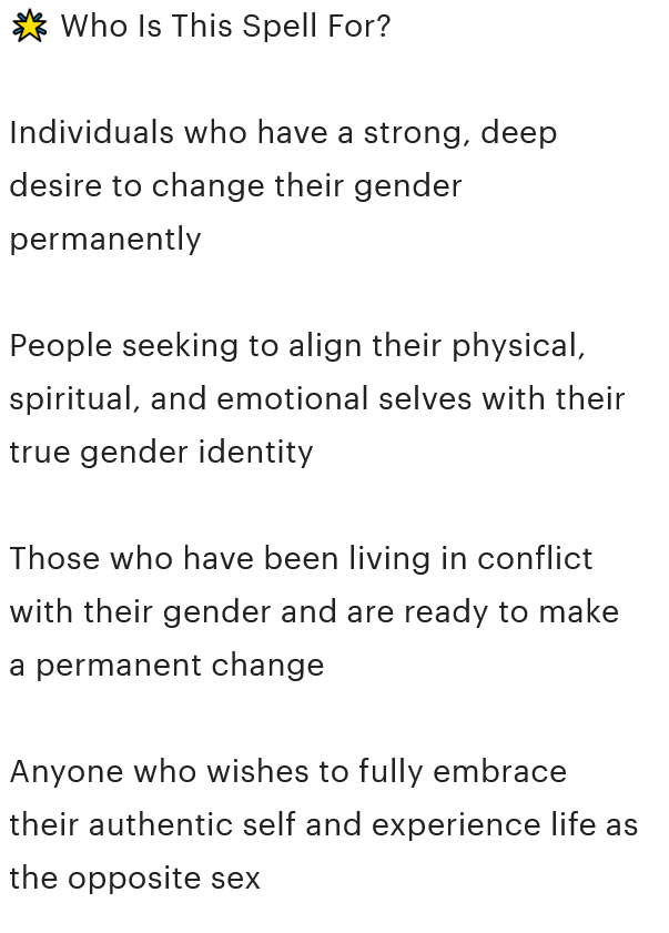 A screenshot from the Etsy product description that reads, '🌟 Who Is This Spell For? Individuals who have a strong, deep desire to change their gender permanently People seeking to align their physical, spiritual, and emotional selves with their true gender identity Those who have been living in conflict with their gender and are ready to make a permanent change Anyone who wishes to fully embrace their authentic self and experience life as the opposite sex'